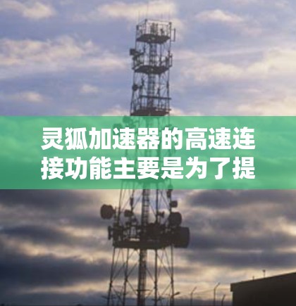 灵狐加速器的高速连接功能主要是为了提高游戏性能和加载速度,具体包括预览加载、缓存加载和网络连接调整等。以下是详细的步骤和建议 灵狐加速器的高速连接功能主要是为了提高游戏性能和加载速度,具体包括预览加载、缓存加载和网络连接调整等。以下是详细的步骤和建议