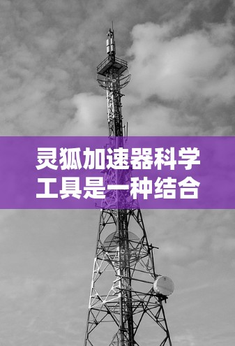 灵狐加速器科学工具是一种结合加速器技术与科学研究的综合技术,主要用于提升效率和准确性。以下是对该工具的详细总结 灵狐加速器科学工具是一种结合加速器技术与科学研究的综合技术,主要用于提升效率和准确性。以下是对该工具的详细总结