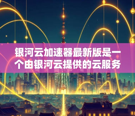 银河云加速器最新版是一个由银河云提供的云服务加速工具,旨在提升处理速度和应用加载效率。以下是对银河云加速器的详细分析 银河云加速器最新版是一个由银河云提供的云服务加速工具,旨在提升处理速度和应用加载效率。以下是对银河云加速器的详细分析