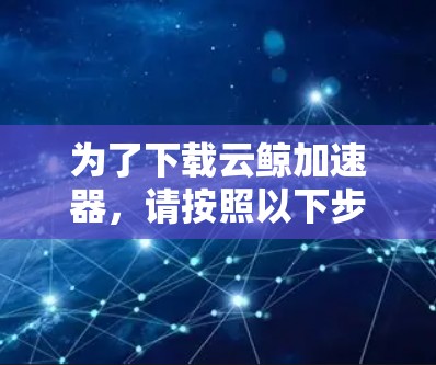 为了下载云鲸加速器，请按照以下步骤进行