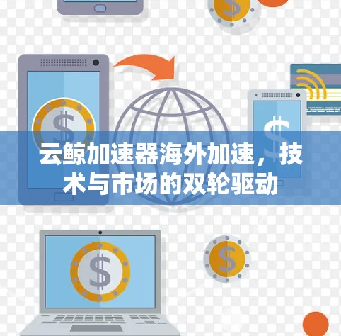 云鲸加速器海外加速,技术与市场的双轮驱动 云鲸加速器海外加速,技术与市场的双轮驱动