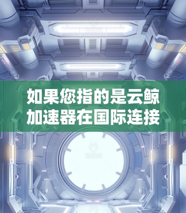 如果您指的是云鲸加速器在国际连接中的功能，以下是一些可能的解释