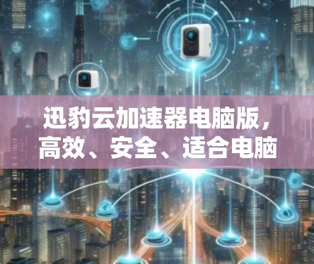 迅豹云加速器电脑版，高效、安全、适合电脑用户