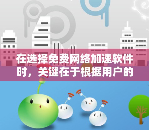 在选择免费网络加速软件时，关键在于根据用户的具体需求和预算进行评估。以下是一个清晰的总结，帮助用户做出明智的选择