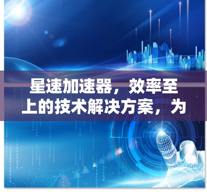 星速加速器，效率至上的技术解决方案，为您的加速之路保驾护航！