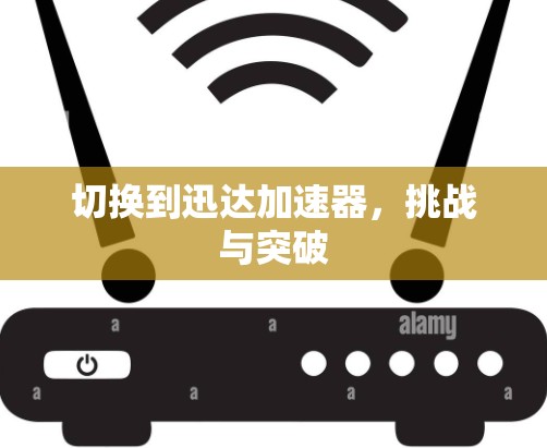 切换到迅达加速器,挑战与突破 切换到迅达加速器,挑战与突破