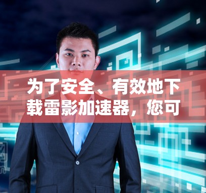 为了安全、有效地下载雷影加速器，您可以按照以下步骤操作