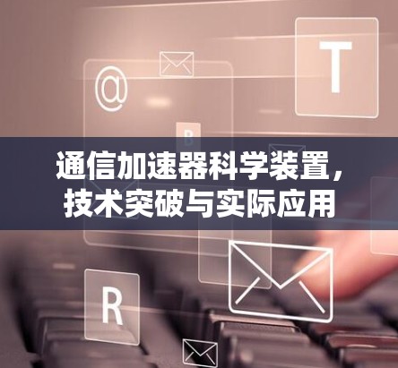 通信加速器科学装置，技术突破与实际应用