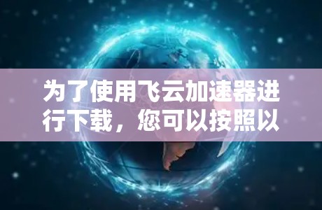 为了使用飞云加速器进行下载，您可以按照以下步骤操作