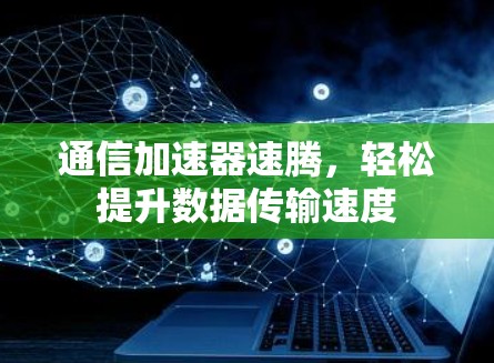 通信加速器速腾,轻松提升数据传输速度 通信加速器速腾,轻松提升数据传输速度