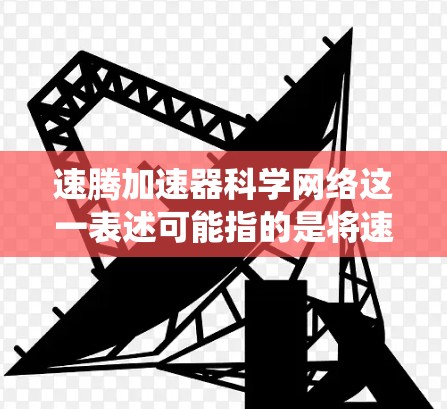 速腾加速器科学网络这一表述可能指的是将速腾(一种智能加速技术,如CarX)与科学网络(基于科学计算架构)结合起来的系统或解决方案。以下是对这一概念的详细说明 速腾加速器科学网络这一表述可能指的是将速腾(一种智能加速技术,如CarX)与科学网络(基于科学计算架构)结合起来的系统或解决方案。以下是对这一概念的详细说明