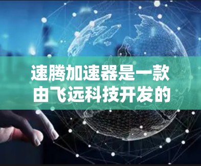 速腾加速器是一款由飞远科技开发的加速器，旨在提升手机在多任务处理和复杂应用中的性能。以下是对其的综合评测