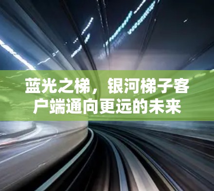 蓝光之梯,银河梯子客户端通向更远的未来 蓝光之梯,银河梯子客户端通向更远的未来
