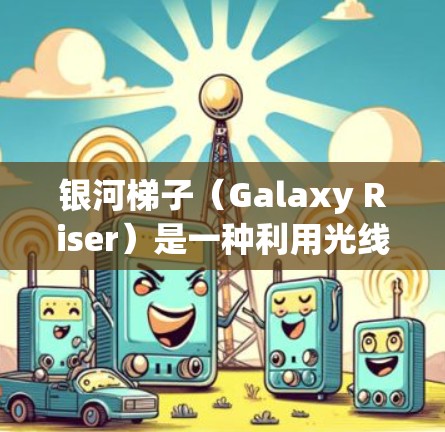 银河梯子(Galaxy Riser)是一种利用光线在重力场中的反射和折射技术,用于观察和研究星系的光学结构和引力现象的装置。以下是关于银河梯子的详细解释 银河梯子(Galaxy Riser)是一种利用光线在重力场中的反射和折射技术,用于观察和研究星系的光学结构和引力现象的装置。以下是关于银河梯子的详细解释