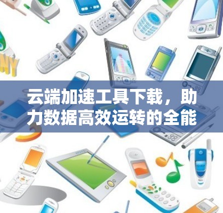 云端加速工具下载,助力数据高效运转的全能解决方案 云端加速工具下载,助力数据高效运转的全能解决方案