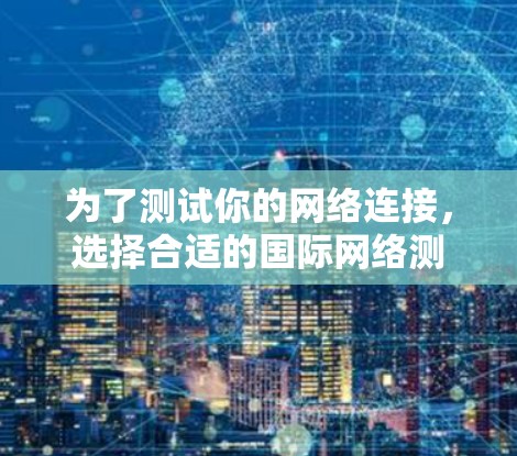 为了测试你的网络连接,选择合适的国际网络测试软件是一个好主意。以下是一步步的建议 为了测试你的网络连接,选择合适的国际网络测试软件是一个好主意。以下是一步步的建议