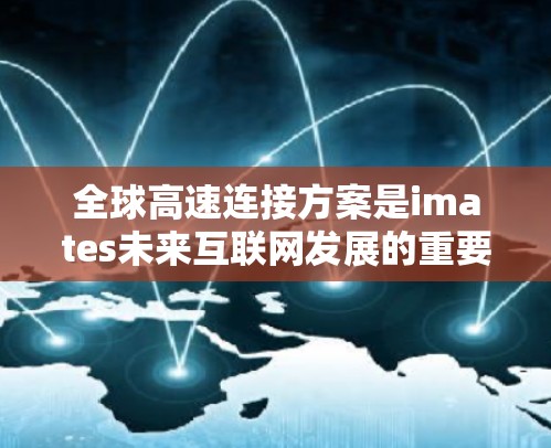 全球高速连接方案是imates未来互联网发展的重要基础,旨在实现全球范围内的高效通信、数据传输和信息共享。以下是一些全球高速连接方案的典型特点和组成部分 全球高速连接方案是imates未来互联网发展的重要基础,旨在实现全球范围内的高效通信、数据传输和信息共享。以下是一些全球高速连接方案的典型特点和组成部分