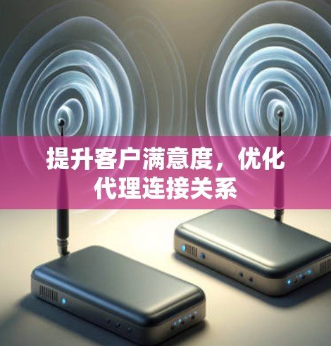 提升客户满意度，优化代理连接关系