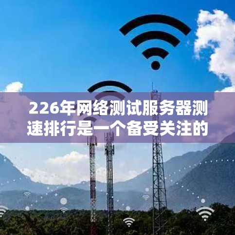 226年网络测试服务器测速排行是一个备受关注的议题,旨在评估不同技术平台在测试环境中的表现和潜力。以下是226年测速排行的关键点及其分析 226年网络测试服务器测速排行是一个备受关注的议题,旨在评估不同技术平台在测试环境中的表现和潜力。以下是226年测速排行的关键点及其分析