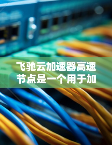 飞驰云加速器高速节点是一个用于加速云数据传输的工具,通常与云服务器或云存储相关。以下是一些步骤和方法来使用飞驰云加速器 飞驰云加速器高速节点是一个用于加速云数据传输的工具,通常与云服务器或云存储相关。以下是一些步骤和方法来使用飞驰云加速器