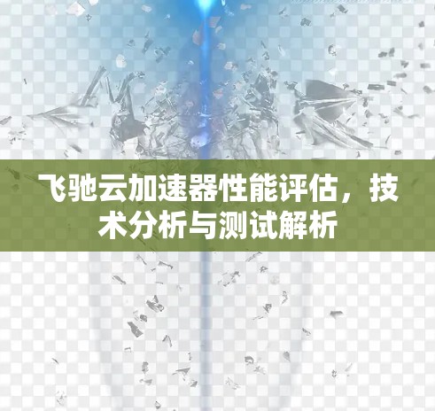 飞驰云加速器性能评估,技术分析与测试解析 飞驰云加速器性能评估,技术分析与测试解析