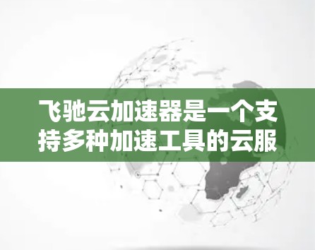 飞驰云加速器是一个支持多种加速工具的云服务,提供海外访问功能,支持通过云服务访问其服务器和应用资源。以下是详细步骤和信息 飞驰云加速器是一个支持多种加速工具的云服务,提供海外访问功能,支持通过云服务访问其服务器和应用资源。以下是详细步骤和信息
