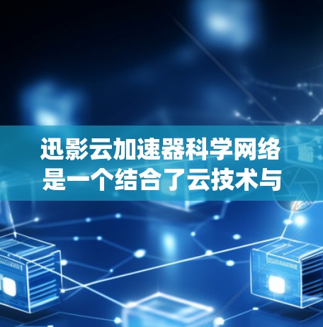迅影云加速器科学网络是一个结合了云技术与科学计算的系统，旨在通过加速网页和移动应用的下载速度，提升用户体验。以下是对该技术的详细介绍