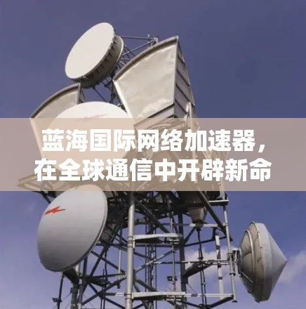 蓝海国际网络加速器,在全球通信中开辟新命 蓝海国际网络加速器,在全球通信中开辟新命