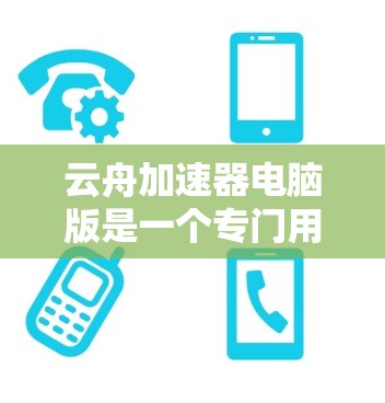 云舟加速器电脑版是一个专门用于加速视频流的软件工具,适用于个人和企业用户。以下是关于该工具的详细说明 云舟加速器电脑版是一个专门用于加速视频流的软件工具,适用于个人和企业用户。以下是关于该工具的详细说明