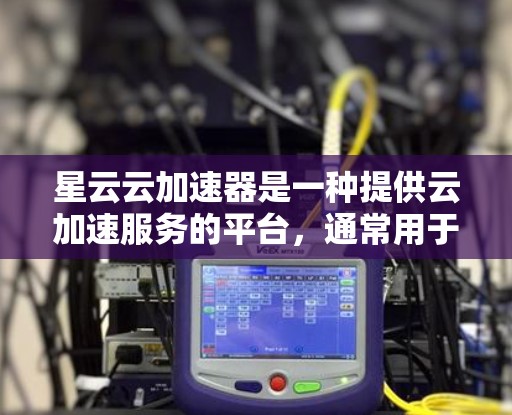 星云云加速器是一种提供云加速服务的平台，通常用于提升用户在网络请求处理中的性能。如果需要优化星云云加速器的线路，通常会从以下几个方面入手
