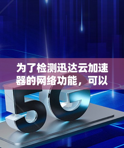 为了检测迅达云加速器的网络功能,可以按照以下步骤进行 为了检测迅达云加速器的网络功能,可以按照以下步骤进行