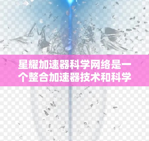 星耀加速器科学网络是一个整合加速器技术和科学网络的平台，旨在促进跨领域、跨机构的科学合作，加速科学研究进程，提高效率。以下是对此项目的详细介绍
