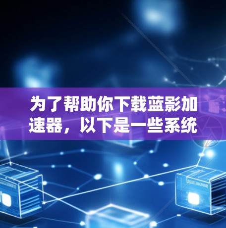 为了帮助你下载蓝影加速器，以下是一些系统性的步骤和推荐
