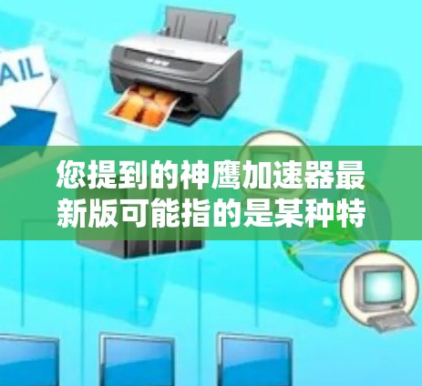 您提到的神鹰加速器最新版可能指的是某种特定的飞行器加速器，具体取决于其背景和用途。如果您指的是飞行器加速器，通常用于提高飞行器的速度或加速飞行。以下是一些可能的相关信息