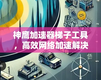神鹰加速器梯子工具,高效网络加速解决方案 神鹰加速器梯子工具,高效网络加速解决方案