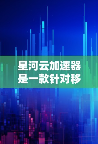 星河云加速器是一款针对移动设备和应用优化的云加速工具，旨在减少网络延迟，提升应用性能。如果你正在寻找最新版本的信息，以下是一些关键点