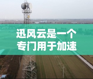 迅风云是一个专门用于加速下载文件的工具,可以帮助用户更快地完成下载任务。以下是一些可以通过迅风云下载的途径 迅风云是一个专门用于加速下载文件的工具,可以帮助用户更快地完成下载任务。以下是一些可以通过迅风云下载的途径