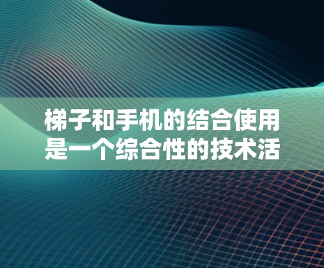 梯子和手机的结合使用是一个综合性的技术活动,涉及多个方面的知识和技能。以下是对这一结合的详细分析和步骤指南 梯子和手机的结合使用是一个综合性的技术活动,涉及多个方面的知识和技能。以下是对这一结合的详细分析和步骤指南