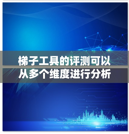 梯子工具的评测可以从多个维度进行分析，包括定义、功能、优缺点、适用场景、市场情况以及实际使用中的表现。以下将从这些方面进行系统化的评测
