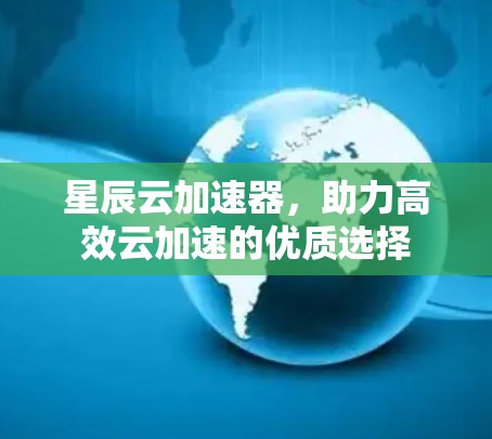 星辰云加速器,助力高效云加速的优质选择 星辰云加速器,助力高效云加速的优质选择