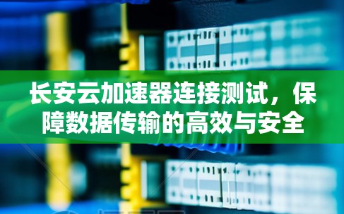 长安云加速器连接测试,保障数据传输的高效与安全 长安云加速器连接测试,保障数据传输的高效与安全