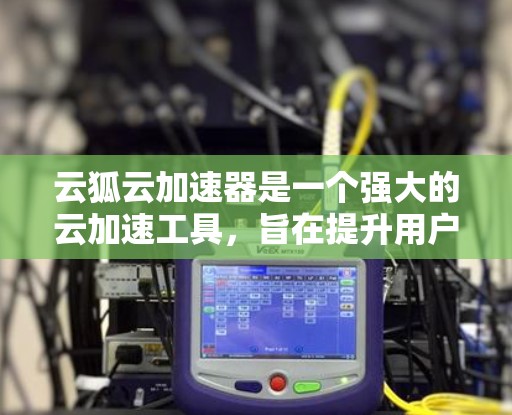云狐云加速器是一个强大的云加速工具,旨在提升用户在云环境中网页加载速度。以下是关于云狐云加速器国际线路的详细信息 云狐云加速器是一个强大的云加速工具,旨在提升用户在云环境中网页加载速度。以下是关于云狐云加速器国际线路的详细信息