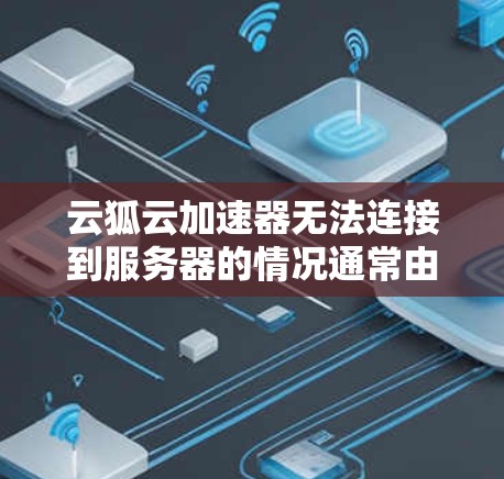 云狐云加速器无法连接到服务器的情况通常由多种因素引起,以下是一些可能的原因和解决方法 云狐云加速器无法连接到服务器的情况通常由多种因素引起,以下是一些可能的原因和解决方法