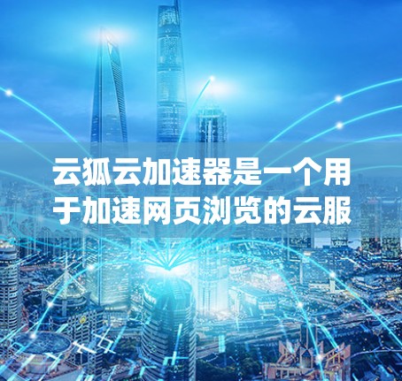 云狐云加速器是一个用于加速网页浏览的云服务,允许用户在云端使用高速的网络连接,从而提升网页的加载速度。以下是一步-by-step的使用指南 云狐云加速器是一个用于加速网页浏览的云服务,允许用户在云端使用高速的网络连接,从而提升网页的加载速度。以下是一步-by-step的使用指南