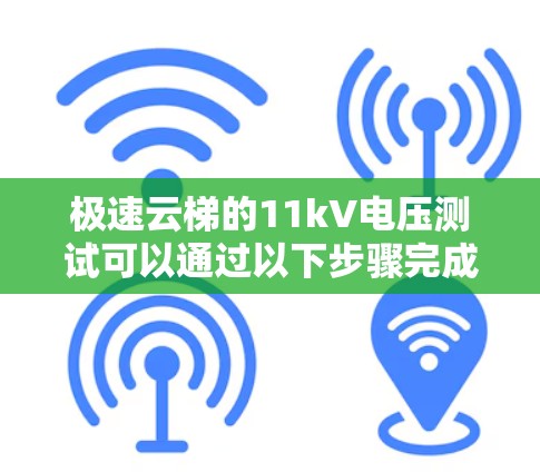 极速云梯的11kV电压测试可以通过以下步骤完成