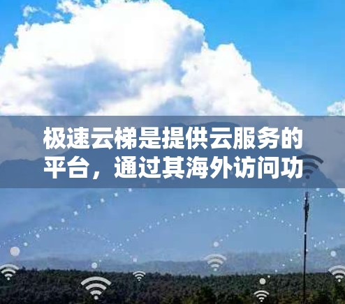 极速云梯是提供云服务的平台,通过其海外访问功能,用户可以访问云服务器和存储资源。以下是对极速云梯海外访问功能的详细说明 极速云梯是提供云服务的平台,通过其海外访问功能,用户可以访问云服务器和存储资源。以下是对极速云梯海外访问功能的详细说明