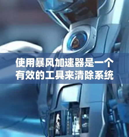 使用暴风加速器是一个有效的工具来清除系统中的垃圾文件,提高系统性能。以下是详细的使用步骤和注意事项 使用暴风加速器是一个有效的工具来清除系统中的垃圾文件,提高系统性能。以下是详细的使用步骤和注意事项