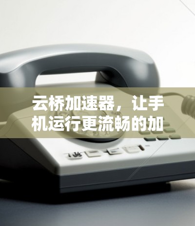 云桥加速器,让手机运行更流畅的加速神器 云桥加速器,让手机运行更流畅的加速神器