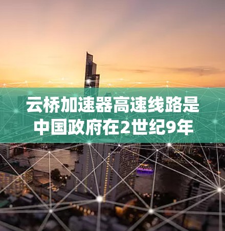 云桥加速器高速线路是中国政府在2世纪9年代引入的高速ways项目,旨在提高交通效率,改善城市交通。以下是关于云桥加速器高速线路的详细信息 云桥加速器高速线路是中国政府在2世纪9年代引入的高速ways项目,旨在提高交通效率,改善城市交通。以下是关于云桥加速器高速线路的详细信息