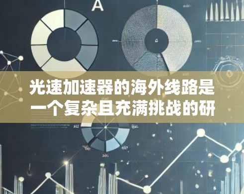 光速加速器的海外线路是一个复杂且充满挑战的研究领域,涉及多个国际合作和技术细节。以下是对光速加速器海外线路的详细分析 光速加速器的海外线路是一个复杂且充满挑战的研究领域,涉及多个国际合作和技术细节。以下是对光速加速器海外线路的详细分析